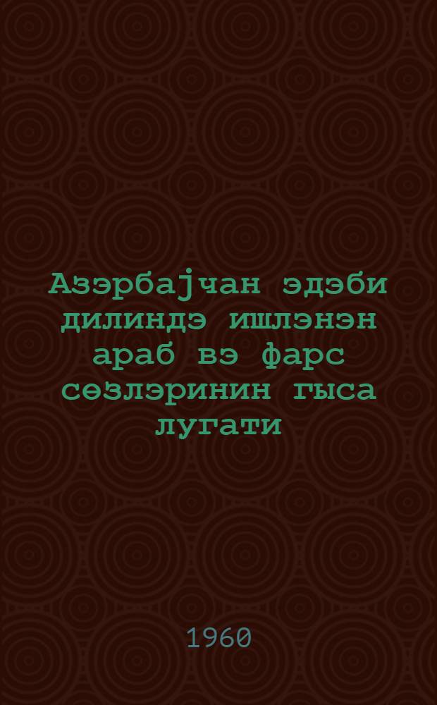 Азэрбаjчан эдэби дилиндэ ишлэнэн араб вэ фарс сөзлэринин гыса лугати = Краткий словарь арабских и персидских слов употребляющихся в азербайджанском литературном языке