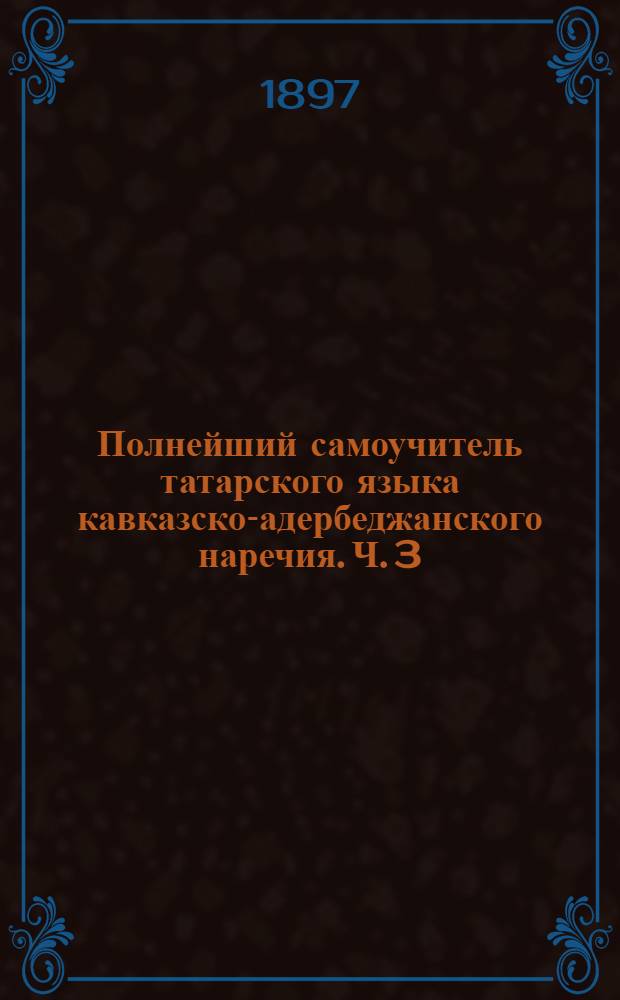 Полнейший самоучитель татарского языка кавказско-адербеджанского наречия. Ч. 3 : Русско-татарский словарь, составленный в порядке руссского алфавита по толковому словарю Владимира Даля