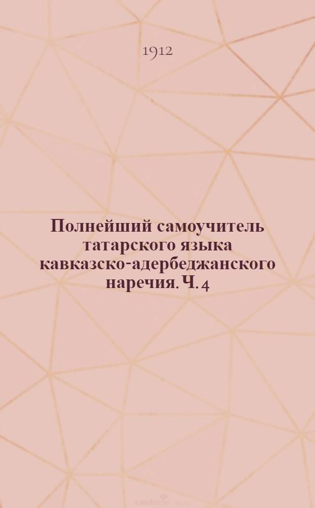 Полнейший самоучитель татарского языка кавказско-адербеджанского наречия. Ч. 4 : [Руководство для русской и татарской разговорной речи, также может служить толмачем для русских туристов]