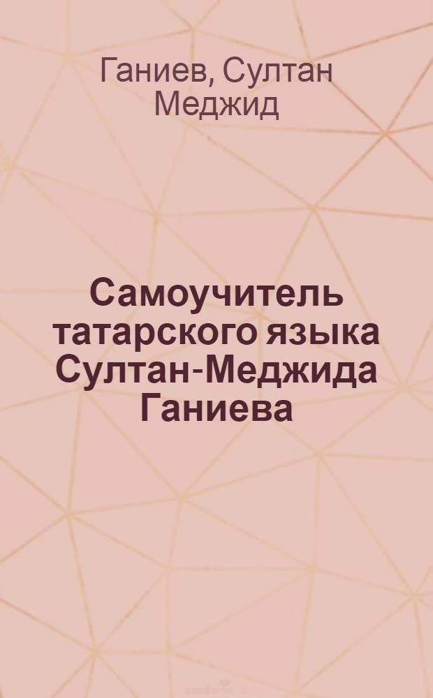 Самоучитель татарского языка Султан-Меджида Ганиева : ч. 3 : русско-татарский словарь, составленный в порядке алфавита по толковому словарю Владимира Даля