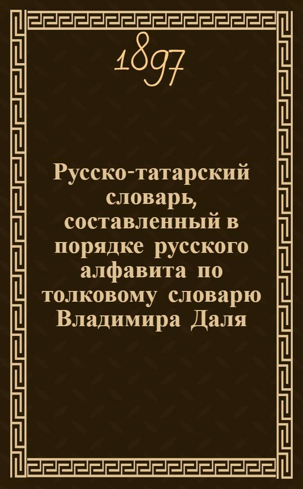 Русско-татарский словарь, составленный в порядке русского алфавита по толковому словарю Владимира Даля. сост. Сулан-Меджид Ганиевым
