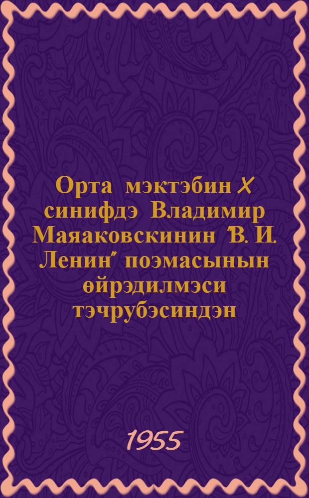 Орта мэктэбин X синифдэ Владимир Маяаковскинин "В. И. Ленин" поэмасынын өйрэдилмэси тэчрубэсиндэн = Из опыта изучения поэмы Маяковского "В. И. Ленин" в X классе средней школы