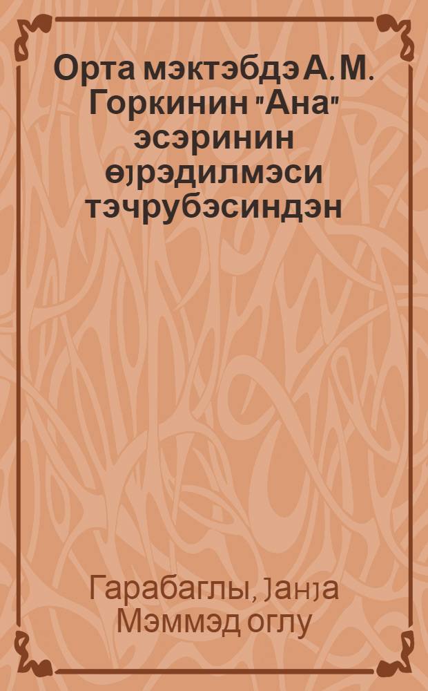 Орта мэктэбдэ А. М. Горкинин "Ана" эсэринин өjрэдилмэси тэчрубэсиндэн = Из опыта изучения произведения "Мать" А. М. Горького в средней школе