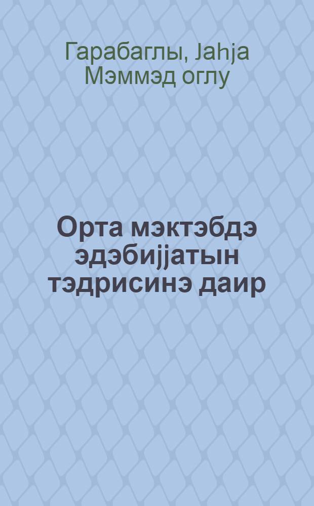 Орта мэктэбдэ эдэбиjjатын тэдрисинэ даир : (иш тэчрубэсиндэн) = О преподавании литературы в средней школе