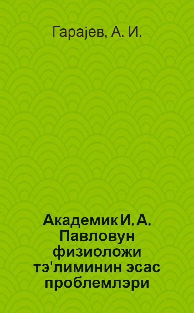Академик И. А. Павловун физиоложи тэ'лиминин эсас проблемлэри = Основные проблемы физиологического учения академика И. А. Павлова = Основные проблемы физиологического учения академика И. А. Павлова