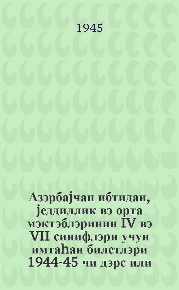Азэрбаjчан ибтидаи, jеддиллик вэ орта мэктэблэринин IV вэ VII синифлэри учун имтаhан билетлэри 1944-45 чи дэрс или = Билеты для IV и VII классов азербайджанских начальных, семилетних и средних школ за 1944-45 учебные годы