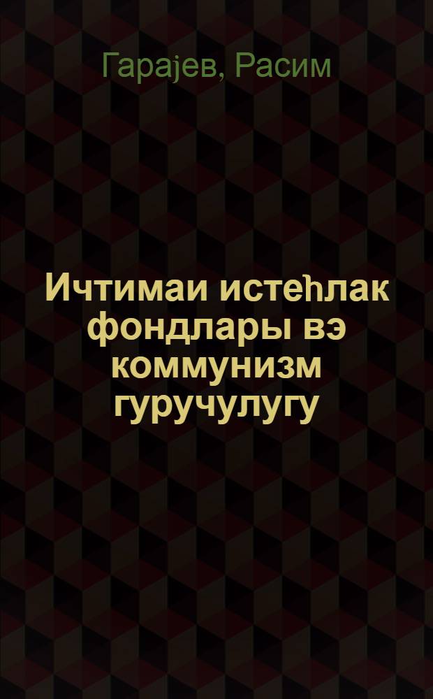 Ичтимаи истеhлак фондлары вэ коммунизм гуручулугу = Общественные фонды потребления и строительство коммунизма