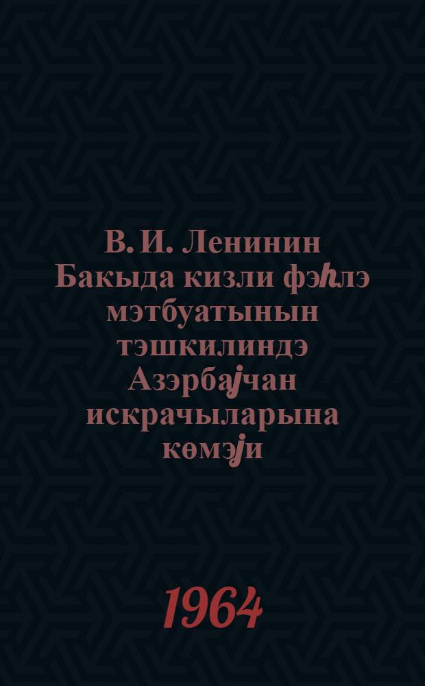 В. И. Ленинин Бакыда кизли фэhлэ мэтбуатынын тэшкилиндэ Азэрбаjчан искрачыларына көмэjи = Помощь В. И. Ленина искровцам Азербайджана в организации нелегальной рабочей печати в Баку