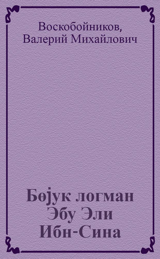 Бөjук логман Эбу Эли Ибн-Сина : тэрчумеjи-hал = Великий врачеватель