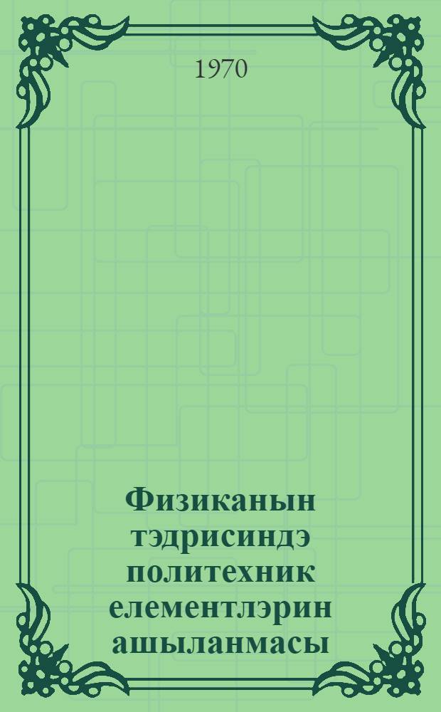 Физиканын тэдрисиндэ политехник елементлэрин ашыланмасы = Привитие учащимся политехнических элементов в преподавании физики