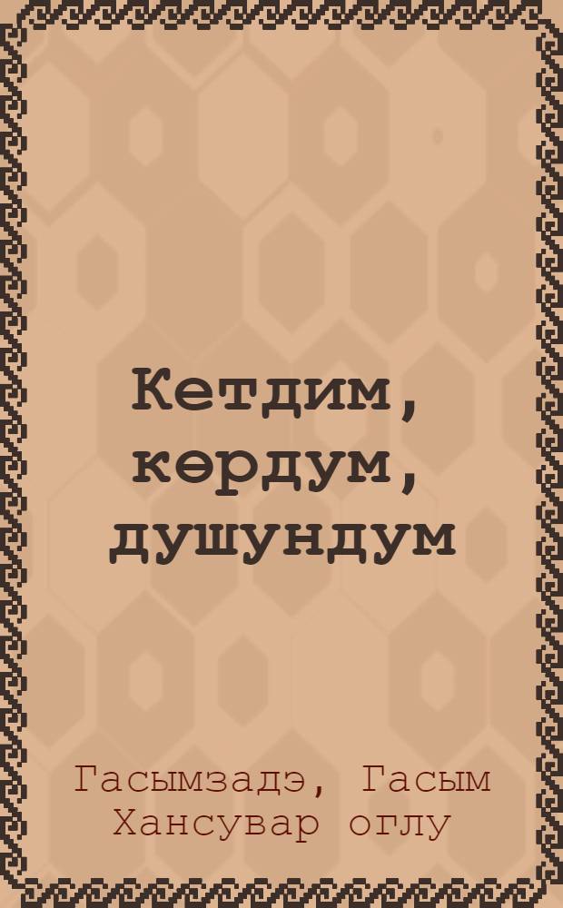 Кетдим, көрдум, душундум = Объехал, увидел, подумал