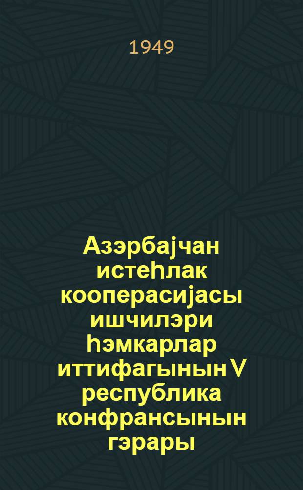 Азэрбаjчан истеhлак кооперасиjасы ишчилэри hэмкарлар иттифагынын V республика конфрансынын гэрары : 13-14 январ 1949-чи ил = [Резолюции 5 республиканской конференции профессионального союза работников промысловой кооперации]