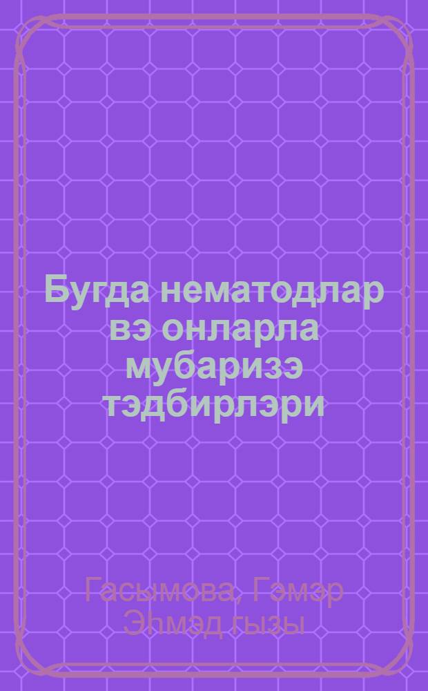 Бугда нематодлар вэ онларла мубаризэ тэдбирлэри = Пшеничная нематода и меры борьбы с нею