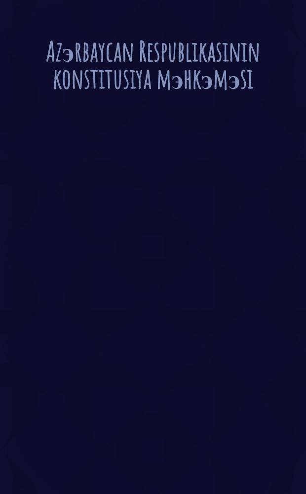 Azэrbaycan Respublikasinin konstitusiya mэhkэmэsi = Constitutional court of Azerbaijan Resublik = Конституционный суд Азербайджанской Республики