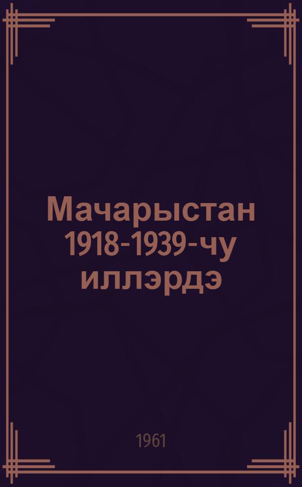 Мачарыстан 1918-1939-чу иллэрдэ : (гиjабичилэр учун тэдрис вэсаити) = Венгрия в 1918-1939 гг.