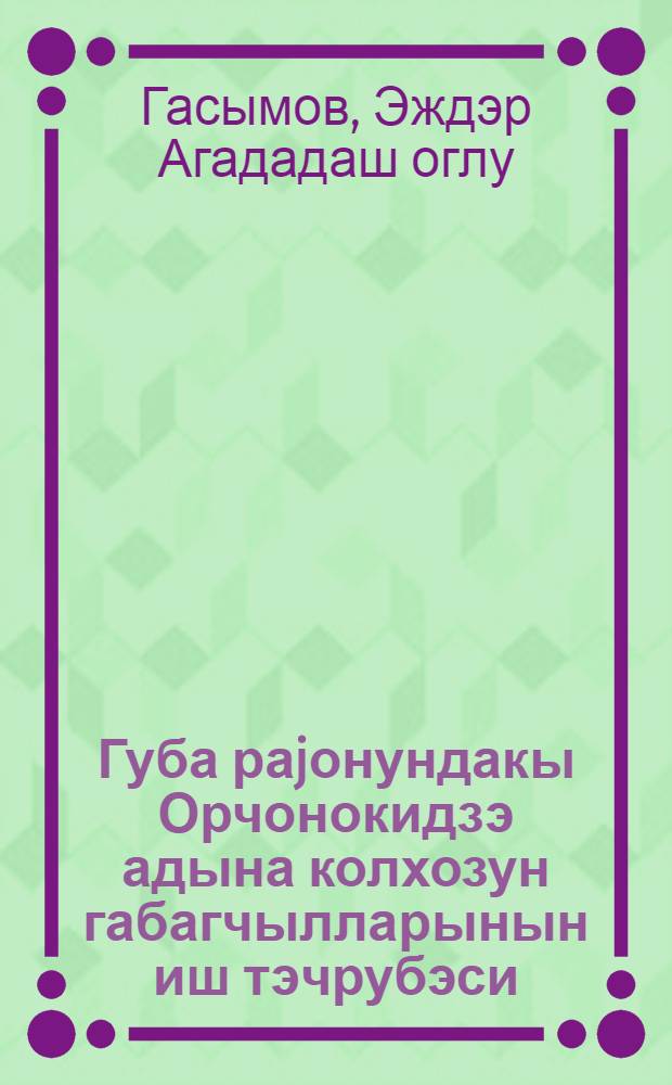 Губа раjонундакы Орчонокидзэ адына колхозун габагчылларынын иш тэчрубэси = Опыт работы передовиков колхоза им. Орджонокидзе Кубинского района
