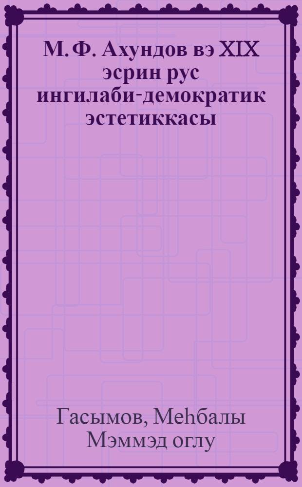 М. Ф. Ахундов вэ XIX эсрин рус ингилаби-демократик эстетиккасы = М. Ф. Ахундов и русская революционно-демократическая эстэтика XIX века = М. Ф. Ахундов и русская революционно-демократическая эстетика XIX века