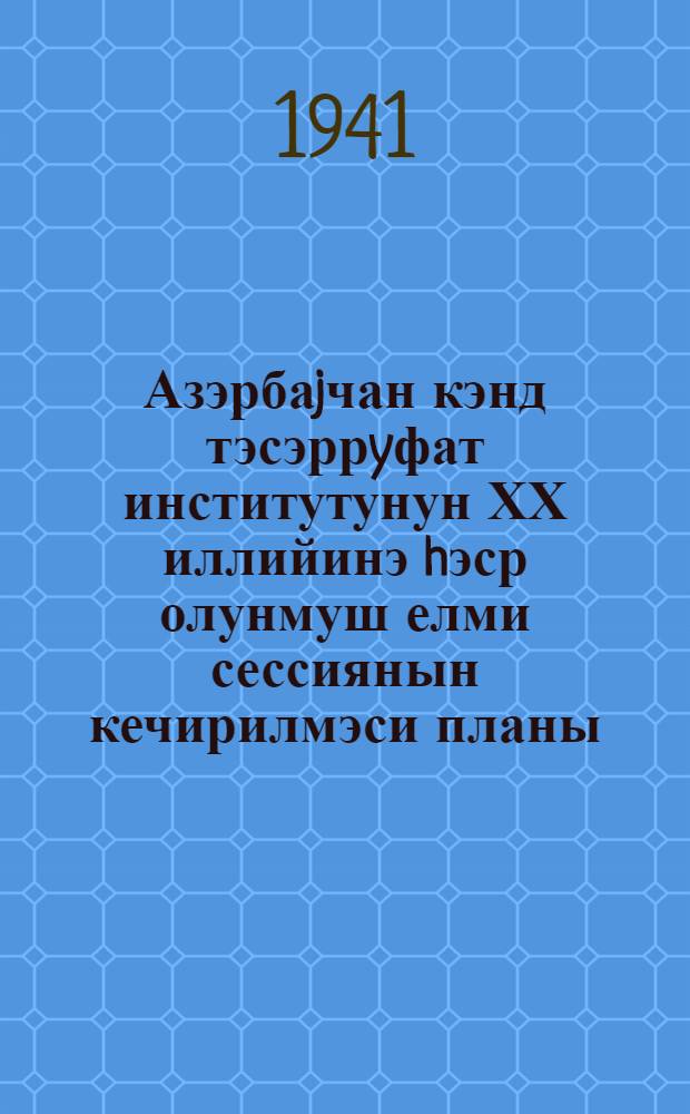 Азэрбаjчан кэнд тэсэррyфат институтунун ХХ иллийинэ hэср олунмуш елми сессиянын кечирилмэси планы : (1920-1940) = Научная сессия, посвященная ХХ-летию Азербайджанского сельскохозяйственного института