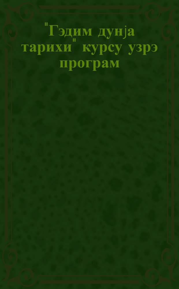 "Гэдим дунjа тарихи" курсу узрэ програм : дөвлэт унивеситетлэринин тарих факултэлэри учун = Программа по курсу " Истории древнего мира"