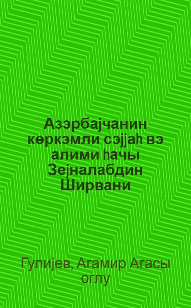 Азэрбаjчанин көркэмли сэjjаh вэ алими hачы Зеjналабдин Ширвани = Выдающийся азербайджанский ученый-путешественник Г. З. Ширвани