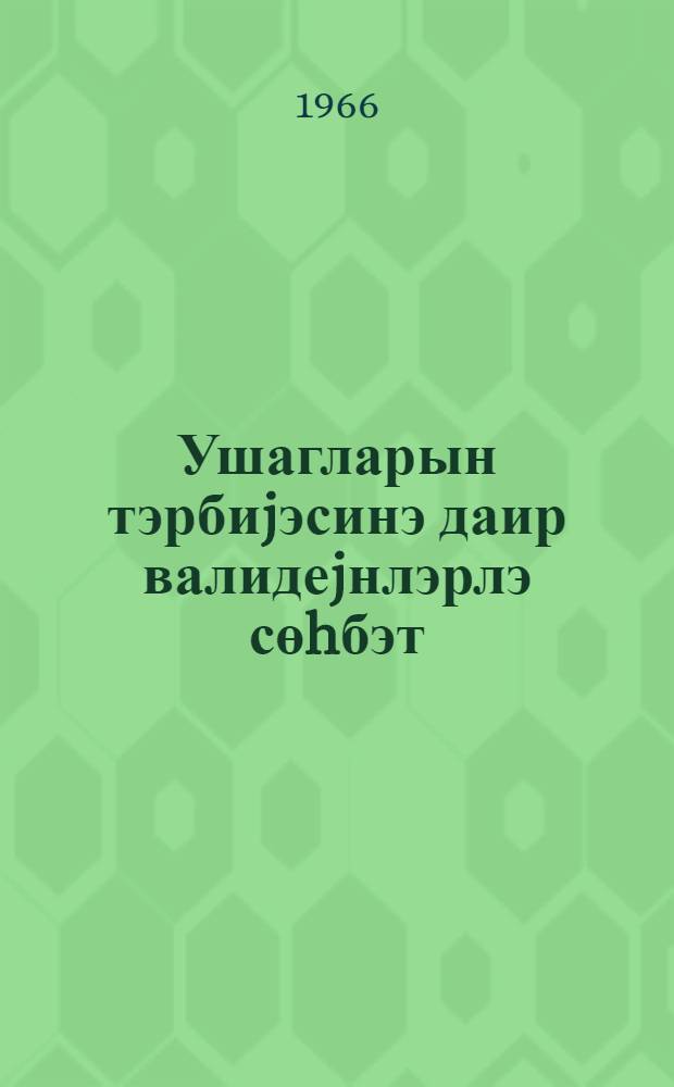 Ушагларын тэрбиjэсинэ даир валидеjнлэрлэ сөhбэт : гиjаби тэлэбэлэрэ мэслэhэт = Беседа с родителями о воспитании детей
