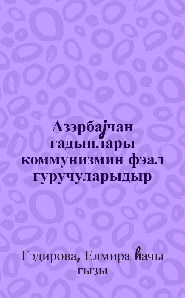 Азэрбаjчан гадынлары коммунизмин фэал гуручуларыдыр : 1966-1980-чи иллэр = Женщины Азербайджана - активные строители коммунизма