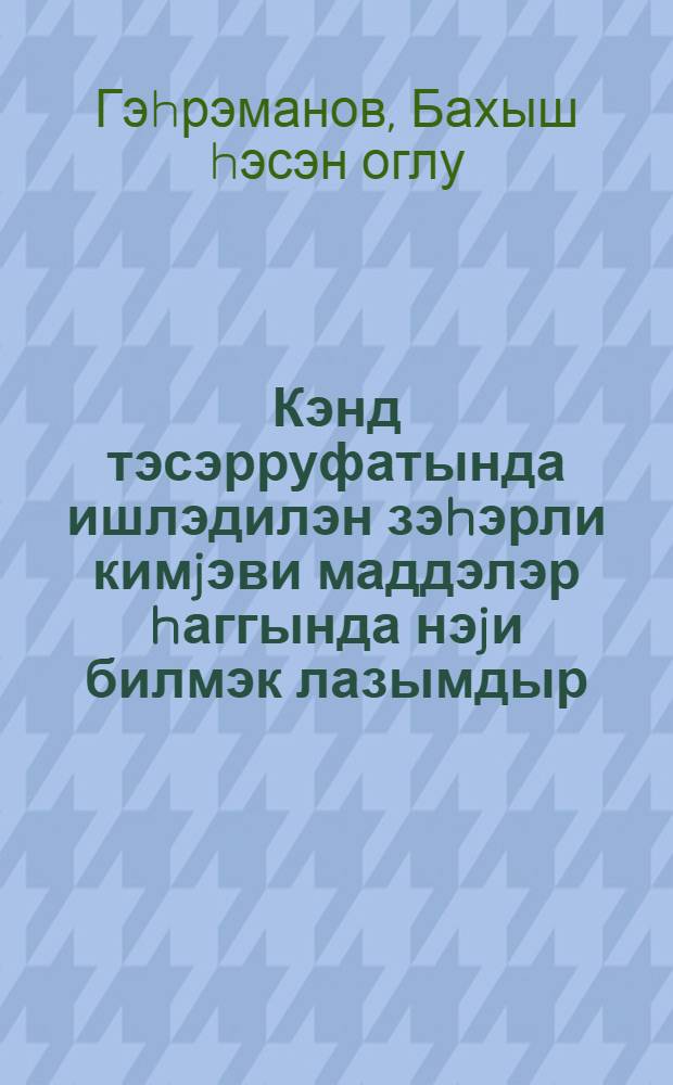 Кэнд тэсэрруфатында ишлэдилэн зэhэрли кимjэви маддэлэр hаггында нэjи билмэк лазымдыр = Что надо знать о ядохимикатах, применяемых в сельском хозяйстве