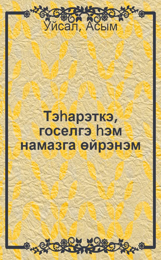 Тэhарэткэ, госелгэ hэм намазга өйрэнэм : балалар hэм олылар өчен кит. : намазга өйрэну өчен рэсемле кулланма = Учусь тахарату и намазу.