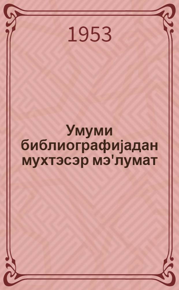 Умуми библиографиjадан мухтэсэр мэ'лумат = Краткие сведения по общей библиографии