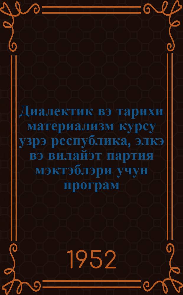 Диалектик вэ тарихи материализм курсу узрэ республика, элкэ вэ вилайэт партия мэктэблэри учун програм : УИК(б)П МК янында али партия мэктэбинин диалектик вэ тарихи материализм кафедрасында тэсдиг эдилмишдир = Программа курса диалектического и исторического материализма для республиканских, краевых и областных партийных школ