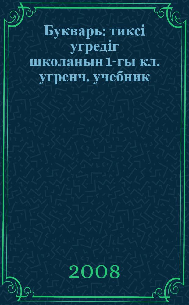 Букварь : тиксi угредiг школанын 1-гы кл. угренч. учебник = Букварь
