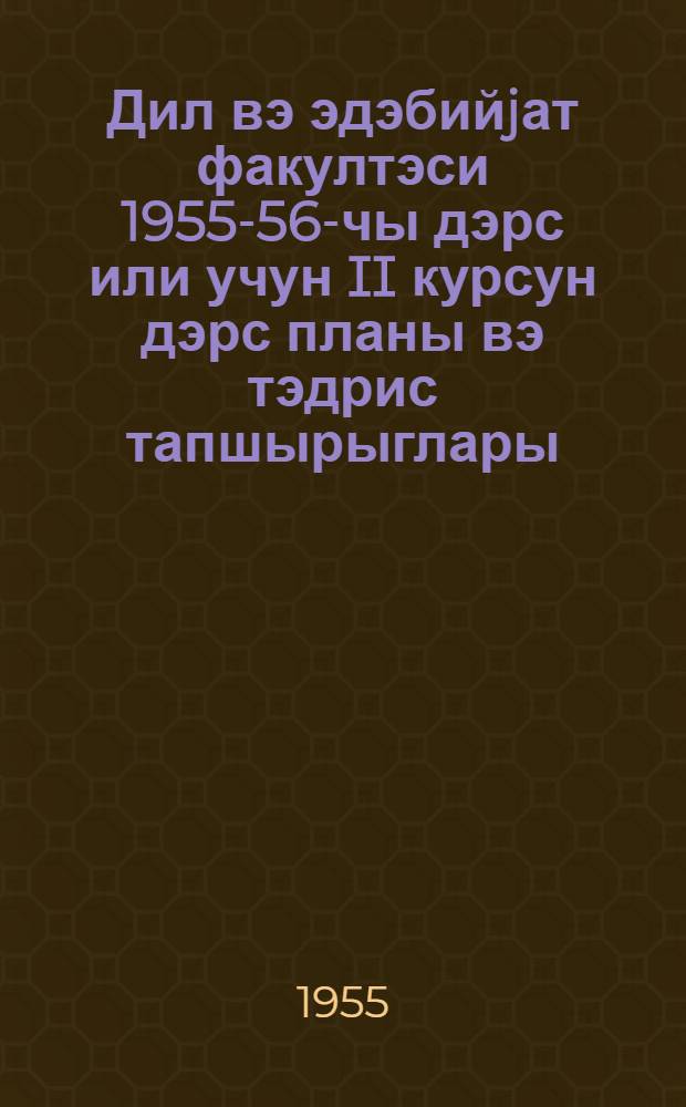 Дил вэ эдэбийjат факултэси 1955-56-чы дэрс или учун II курсун дэрс планы вэ тэдрис тапшырыглары = Учебный план и учебные задания по II курсу факультета языка и литературы на 1955-56 учебный год