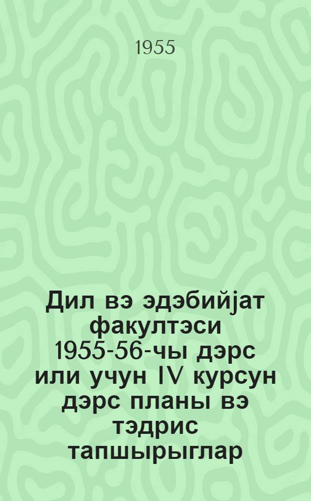 Дил вэ эдэбийjат факултэси 1955-56-чы дэрс или учун IV курсун дэрс планы вэ тэдрис тапшырыглар = Учебный план и учебные задания по IV курсу факультета языка и литературы на 1955-56 учебный год