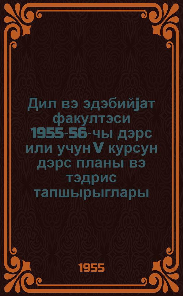 Дил вэ эдэбийjат факултэси 1955-56-чы дэрс или учун V курсун дэрс планы вэ тэдрис тапшырыглары = Учебный план и учебные задания по V курсу факультета языка и литературы на 1955-56 учебный год