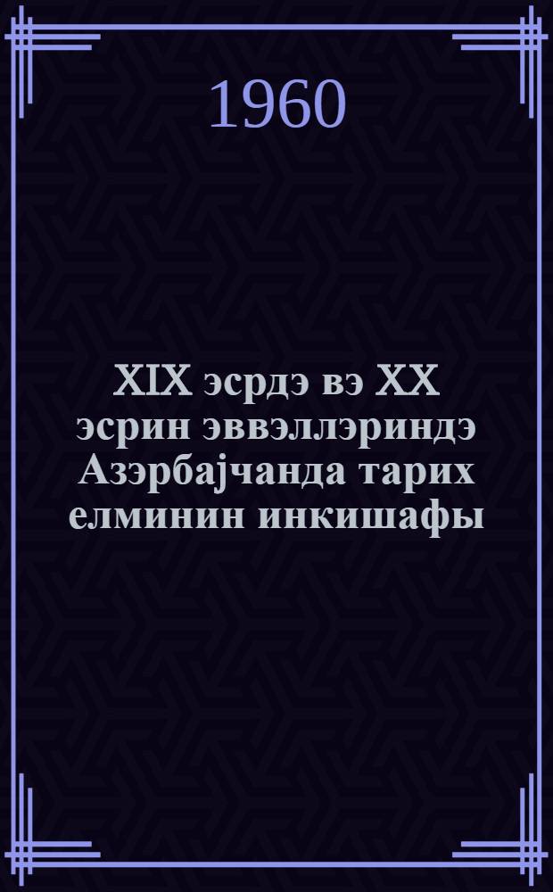 XIX эсрдэ вэ XX эсрин эввэллэриндэ Азэрбаjчанда тарих елминин инкишафы = Развитие исторической науки в Азербайджане в XIX - начале XX века