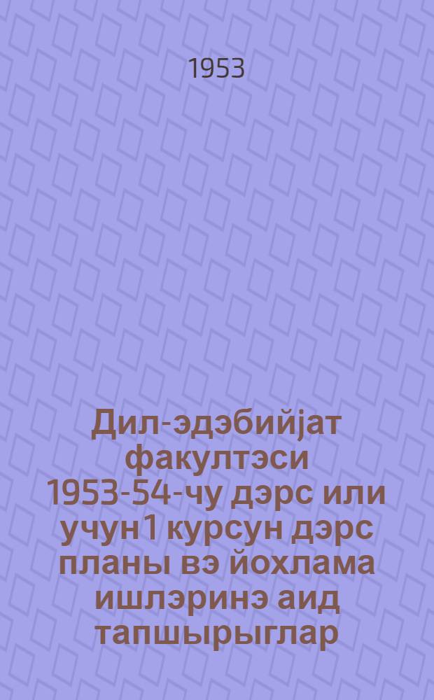 Дил-эдэбийjат факултэси 1953-54-чу дэрс или учун 1 курсун дэрс планы вэ йохлама ишлэринэ аид тапшырыглар = Учебный план и темы контрольных работ по 1 курсу литературного факультета на 1953-54 учебный год