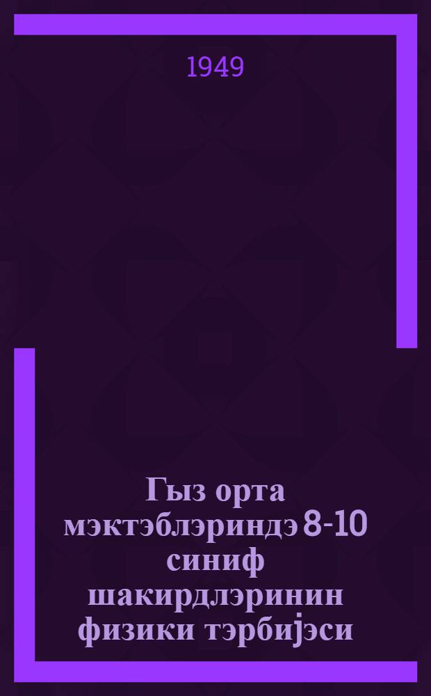 Гыз орта мэктэблэриндэ 8-10 синиф шакирдлэринин физики тэрбиjэси : програм вэ тэшкилаты-методики көстэришлэр = Физическое воспитание учащихся 8-10 классов средних женских школ