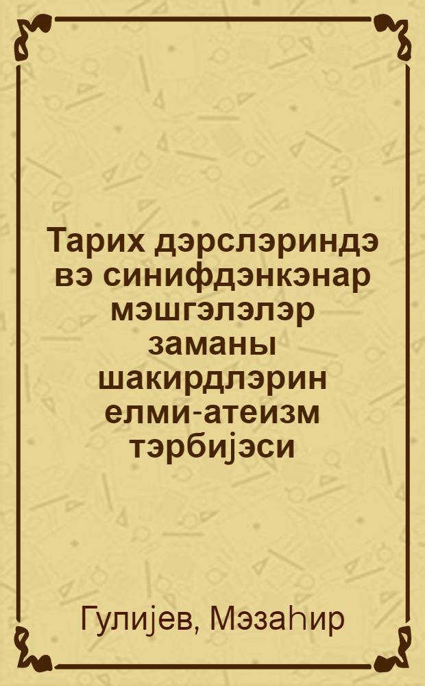 Тарих дэрслэриндэ вэ синифдэнкэнар мэшгэлэлэр заманы шакирдлэрин елми-атеизм тэрбиjэси = Научно-атеистическое воспитание учащихся на уроках истории и во время внеклассных мероприятий