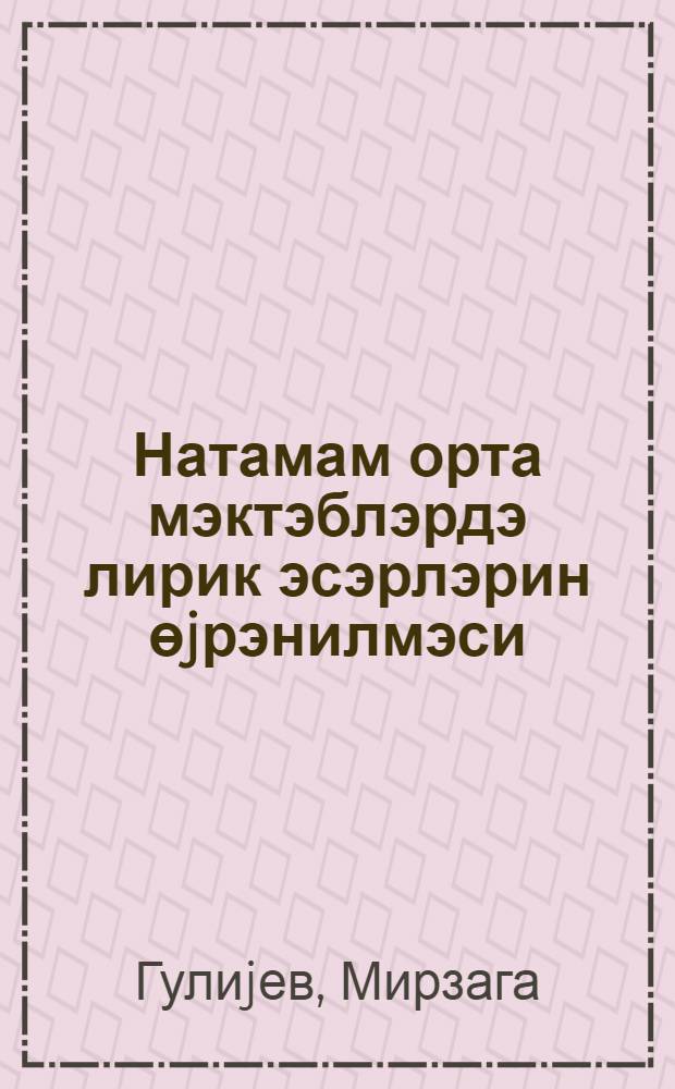 Натамам орта мэктэблэрдэ лирик эсэрлэрин өjрэнилмэси = Изучение лирических произведений в неполных средних школах