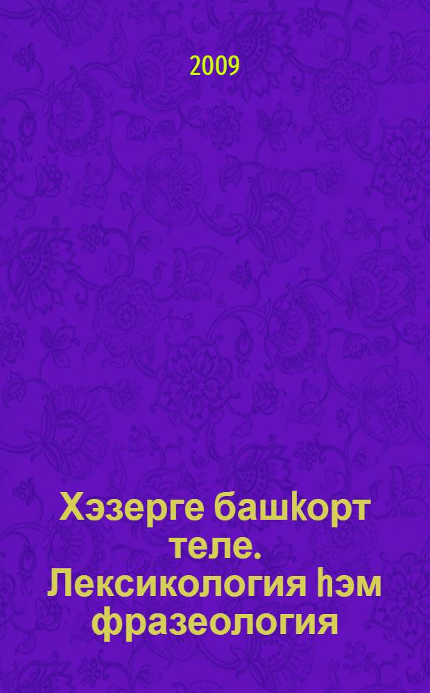 Хэзерге башkорт теле. Лексикология hэм фразеология : уkыу программаhы : 05.03.02 белгеслектэре өсөн : көндөзгө уkыу бул. башkорт теле hэм эзэбиэте, урыç теле hэм эзэбиэте; башkорт теле hэм эзэбиэте, сит телдэр; башkорт теле hэм эзэбиэте, тарих; ситтэн тороп уkыу бул. өсөн = Современный башкирский язык. Лексикология и фразеология
