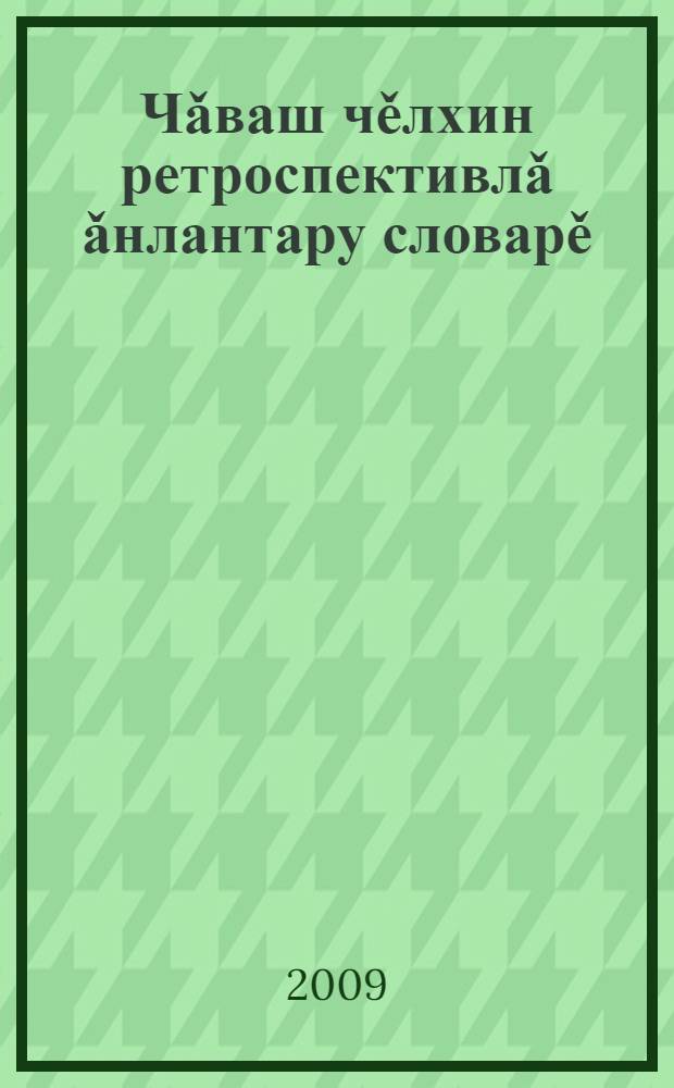 Чǎваш чěлхин ретроспективлǎ ǎнлантару словарě = Ретроспективный толковый словарь чувашского языка