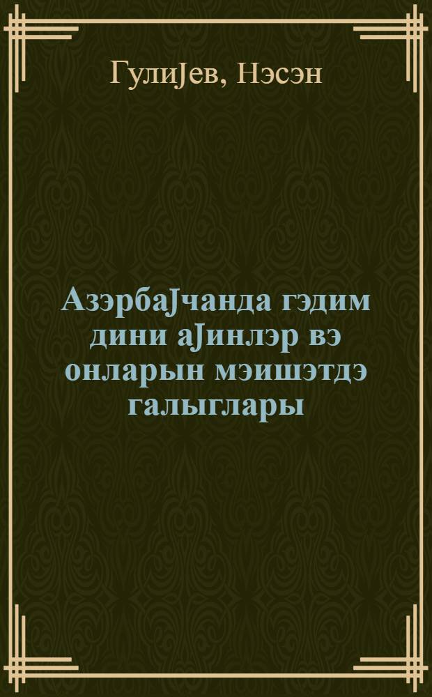 Азэрбаjчанда гэдим дини аjинлэр вэ онларын мэишэтдэ галыглары = Древние религиозные культы в Азербайджане и их пережитки