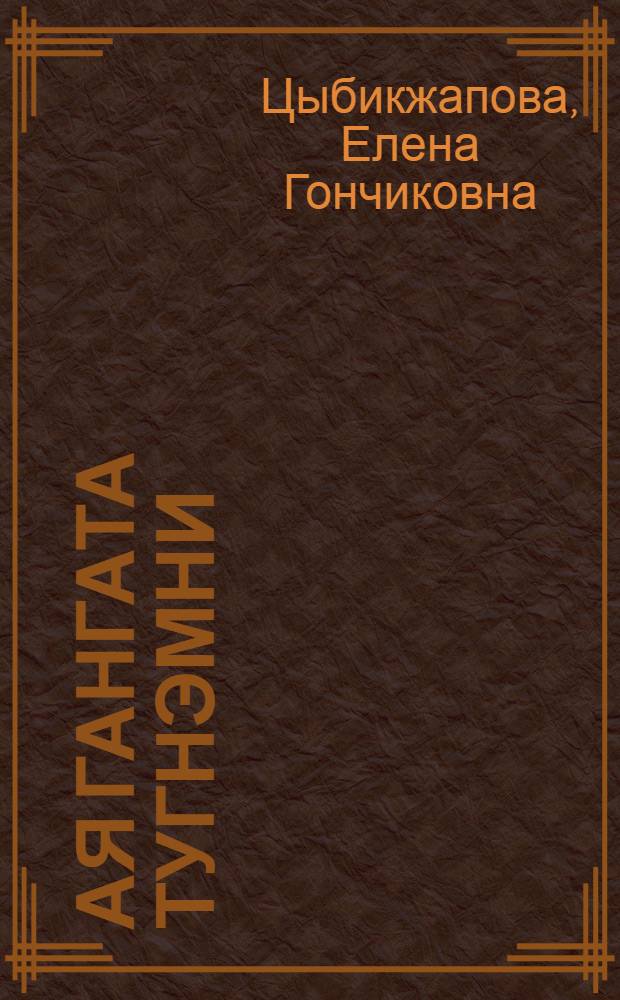 Ая гангата Тугнэмни : уянгата шулэгууд = Тугнуй мой, край ая ганги