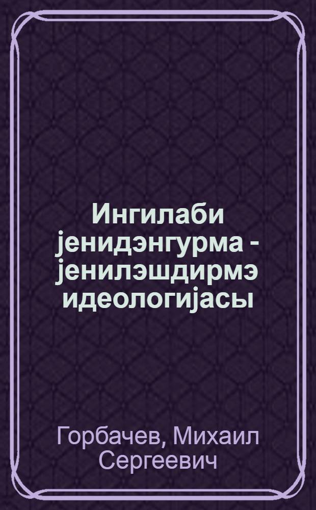 Ингилаби jенидэнгурма - jенилэшдирмэ идеологиjасы: 1988-чи ил февралын 18-дэ Сов. ИКП МК пленумунда нитги; Сов. ИКП МК Пленумунун гэрары / М. С. Горбачов = Революционной перестройке - идеологию обновления