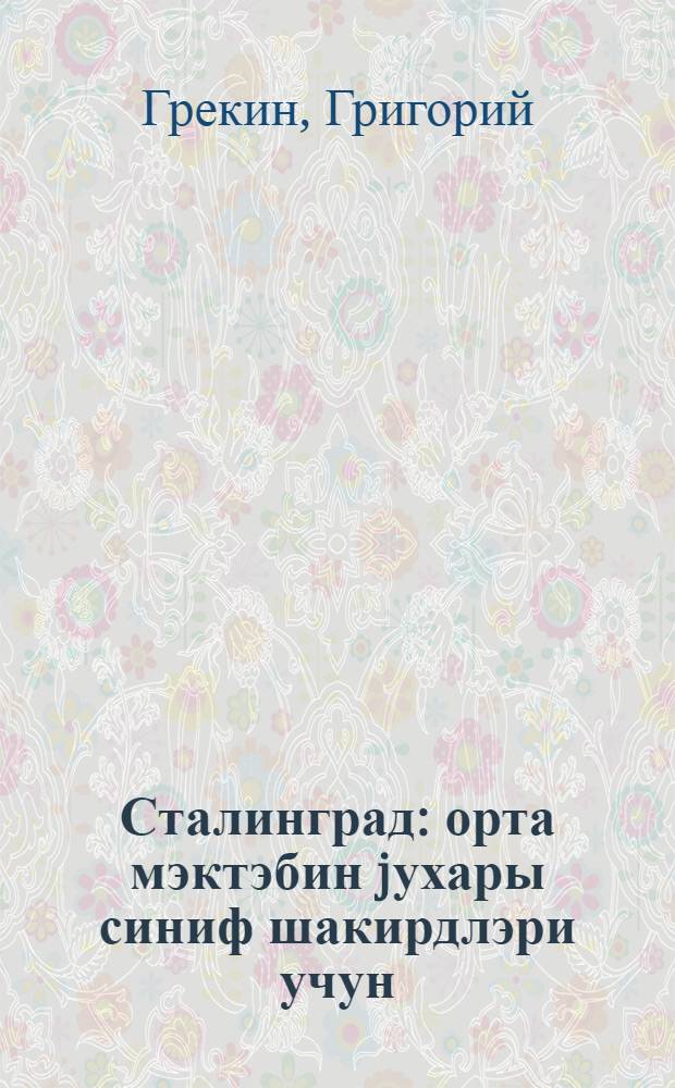 Сталинград : орта мэктэбин jухары синиф шакирдлэри учун : пер. с рус. = Сталинград