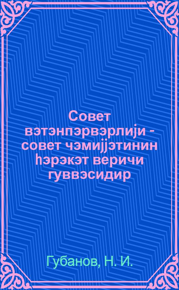 Совет вэтэнпэрвэрлиjи - совет чэмиjjэтинин hэрэкэт веричи гуввэсидир : муhазирэчилэр учун методики мэслэhэтлэр : Азэрб. ССР Сиjаси вэ елми биликлэри jаjан чэм = Советский патриотизм - движущая сила советского общества