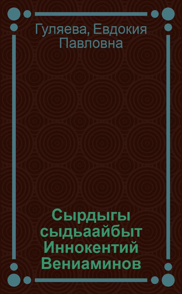 Сырдыгы сыдьаайбыт Иннокентий Вениаминов : ист. очерк = Святитель Иннокентий Вениаминов