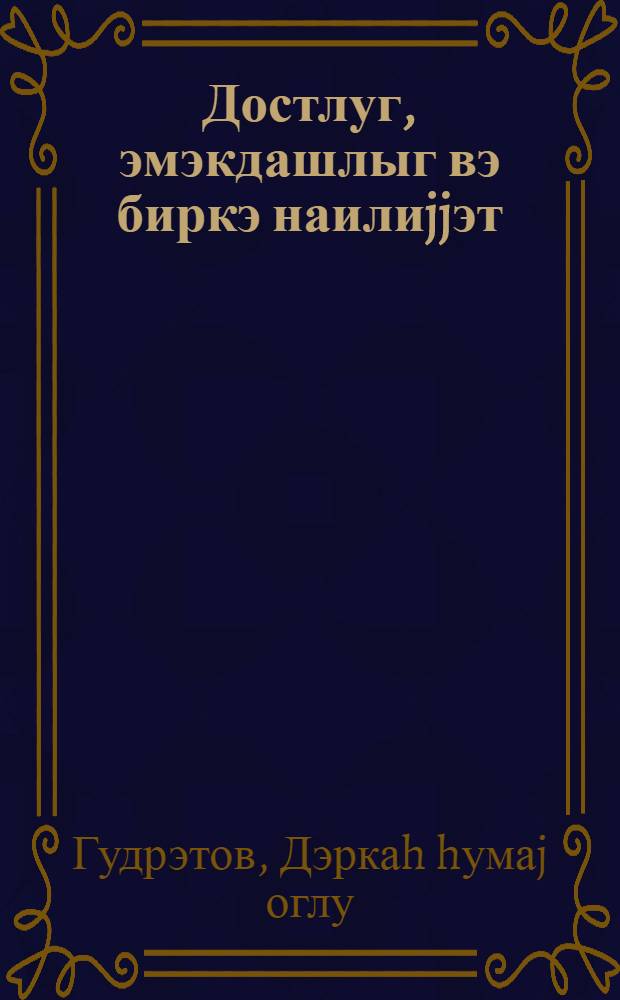 Достлуг, эмэкдашлыг вэ биркэ наилиjjэт : китабда сосиализм гуручулугу дөврундэ халгларымыз арасында достлуг вэ гардашлыга аид мэ'луматлар верилир = Дружба, сотрудничество и достижения