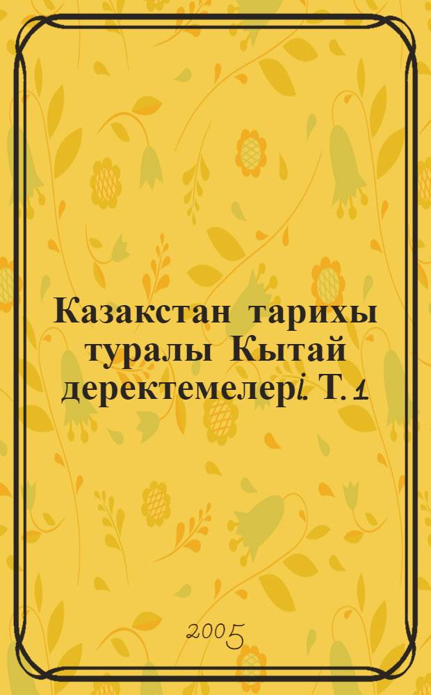 Казакстан тарихы туралы Кытай деректемелерi. Т. 1 : Саяхатнамалар мен тарихи географиялык енбектерден тандамалылар