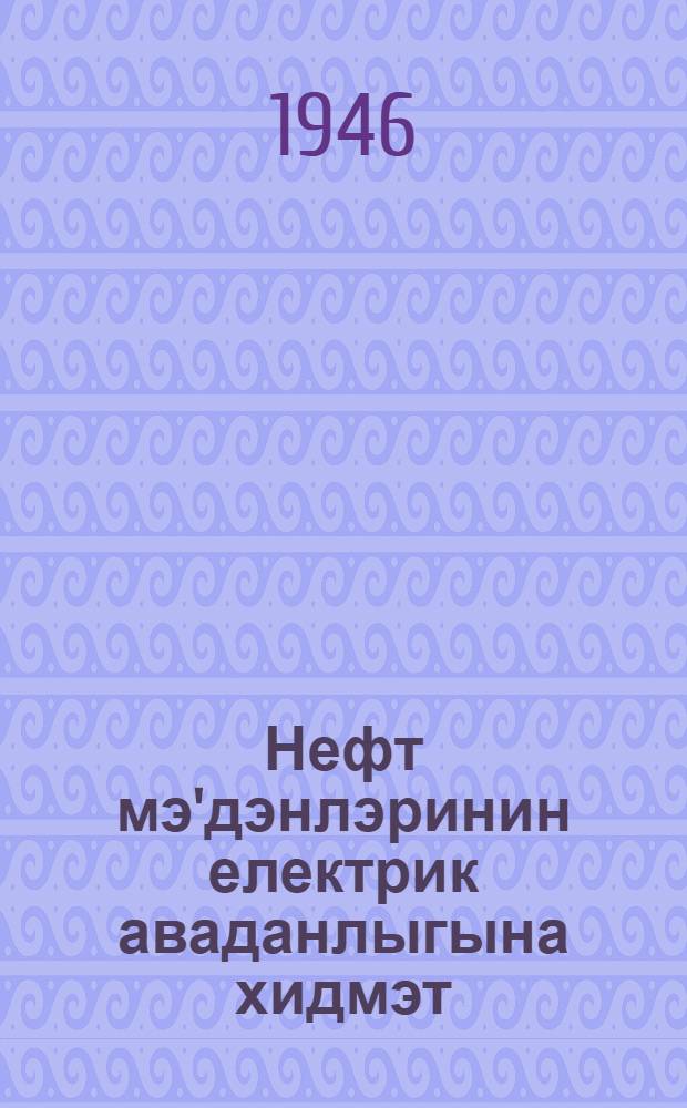 Нефт мэ'дэнлэринин електрик аваданлыгына хидмэт = Обслуживание электрооборудования нефтяных промыслов
